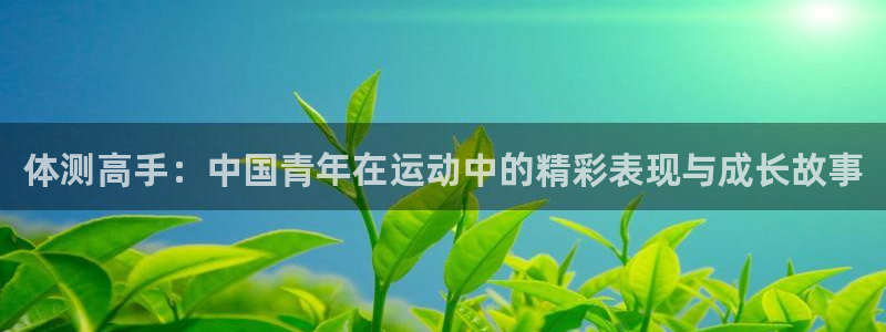 oety欧亿：体测高手：中国青年在运动中的精彩表现与成长故事