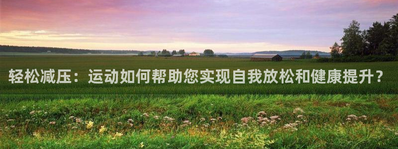 oety欧亿：轻松减压：运动如何帮助您实现自我放松和健康提升？