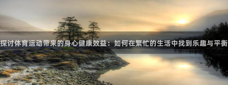 oety欧亿：探讨体育运动带来的身心健康效益：如何在繁忙的生活中找到乐趣与平衡