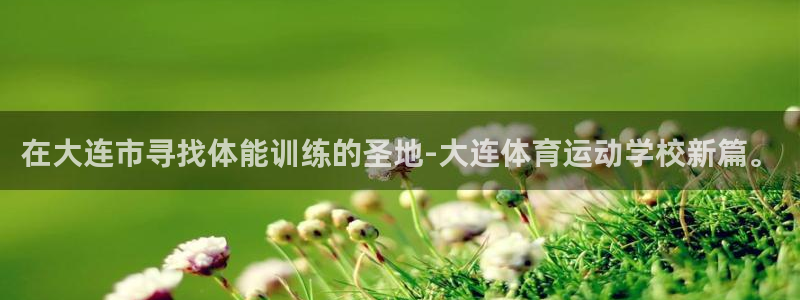 oety欧亿：在大连市寻找体能训练的圣地-大连体育运动学校新篇。
