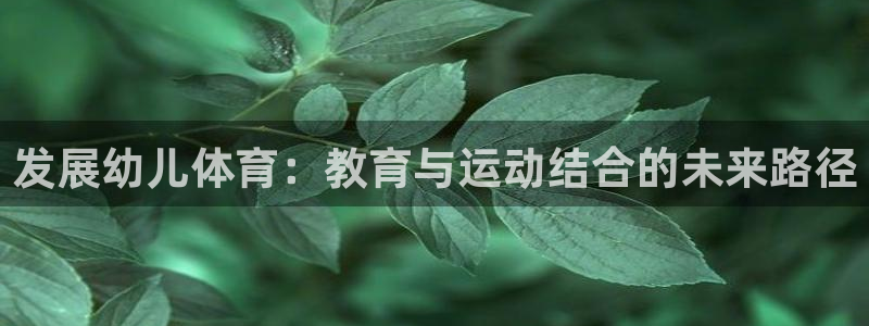 oety欧亿：发展幼儿体育：教育与运动结合的未来路径