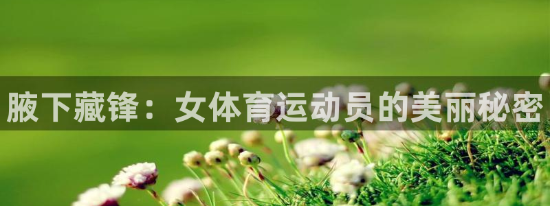 oety欧亿：腋下藏锋：女体育运动员的美丽秘密